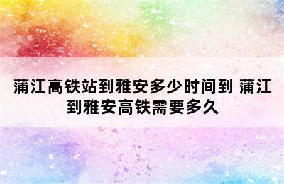 蒲江高铁站到雅安多少时间到 蒲江到雅安高铁需要多久